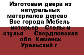 Изготовим двери из натуральных материалов(дерево) - Все города Мебель, интерьер » Столы и стулья   . Свердловская обл.,Каменск-Уральский г.